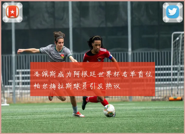 洛佩斯成为阿根廷世界杯名单首位帕尔梅拉斯球员引发热议