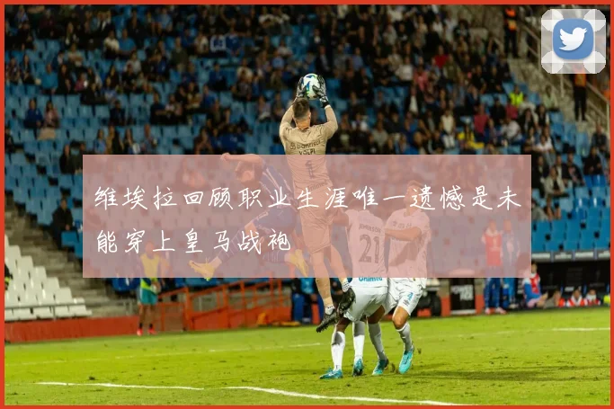 维埃拉回顾职业生涯唯一遗憾是未能穿上皇马战袍