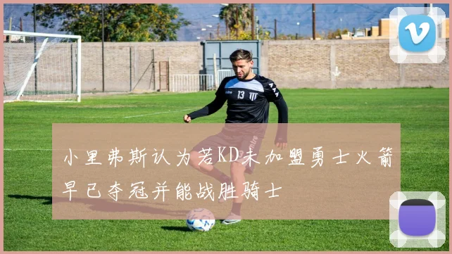 小里弗斯认为若KD未加盟勇士火箭早已夺冠并能战胜骑士