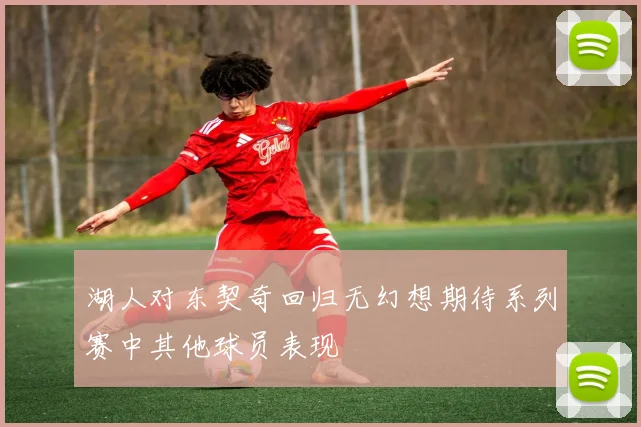 湖人对东契奇回归无幻想期待系列赛中其他球员表现