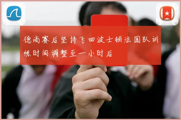 德尚赛后坚持飞回波士顿法国队训练时间调整至一小时后