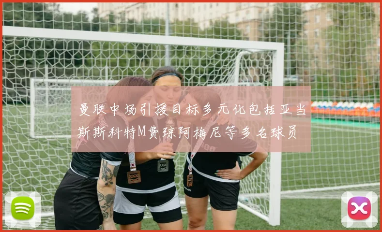 曼联中场引援目标多元化包括亚当斯斯科特M费琼阿梅尼等多名球员
