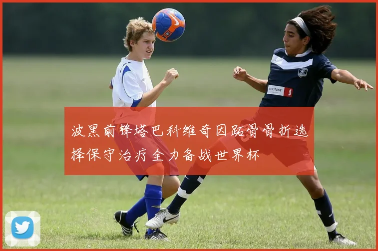 波黑前锋塔巴科维奇因跖骨骨折选择保守治疗全力备战世界杯