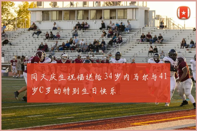 同天庆生祝福送给34岁内马尔与41岁C罗的特别生日快乐