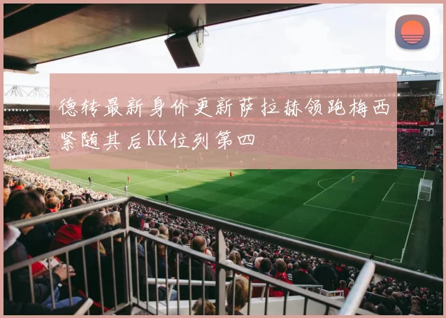 德转最新身价更新萨拉赫领跑梅西紧随其后KK位列第四