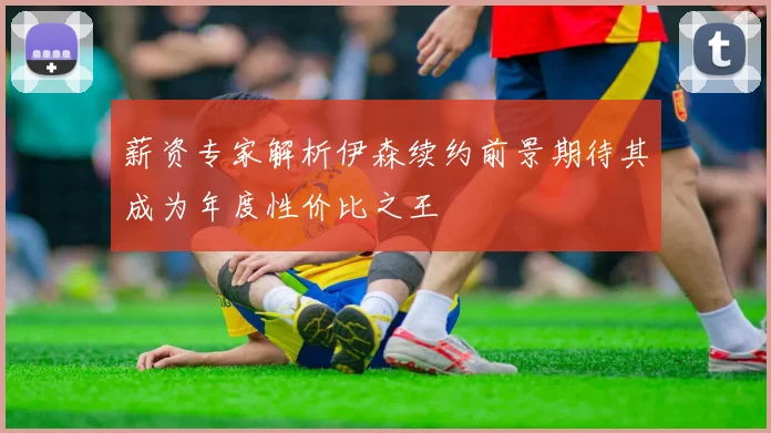 薪资专家解析伊森续约前景期待其成为年度性价比之王