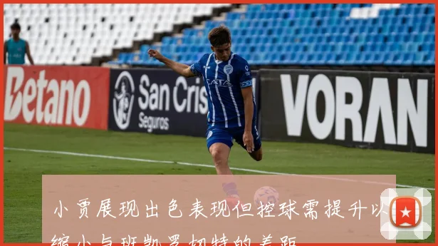 小贾展现出色表现但控球需提升以缩小与班凯罗切特的差距