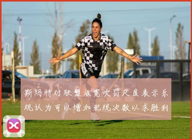 斯玛特对联盟放宽吹罚尺度表示乐观认为可以增加犯规次数以求胜利