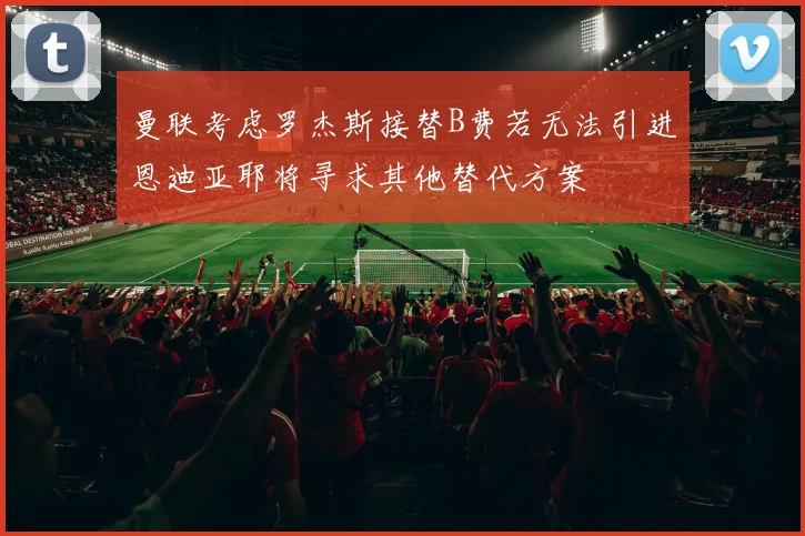 曼联考虑罗杰斯接替B费若无法引进恩迪亚耶将寻求其他替代方案