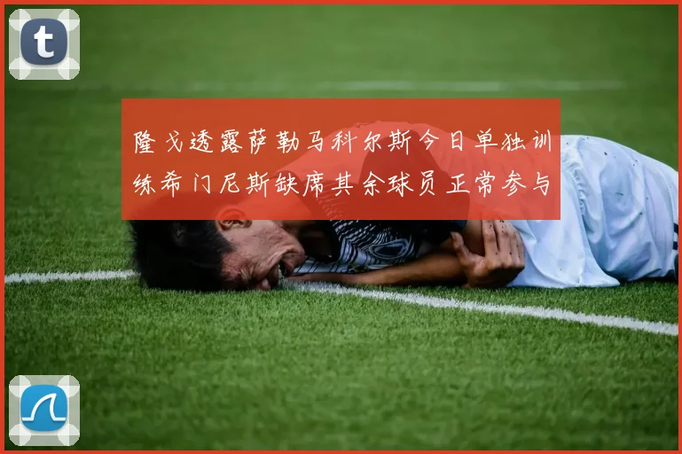 隆戈透露萨勒马科尔斯今日单独训练希门尼斯缺席其余球员正常参与训练