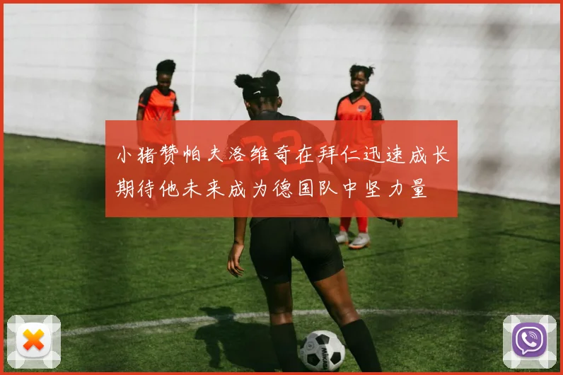 小猪赞帕夫洛维奇在拜仁迅速成长期待他未来成为德国队中坚力量