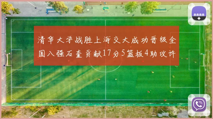 清华大学战胜上海交大成功晋级全国八强石奎贡献17分5篮板4助攻许熙桐斩获16分7篮板