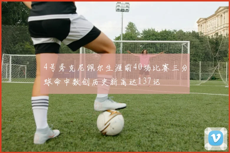 4号秀克尼佩尔生涯前40场比赛三分球命中数创历史新高达137记