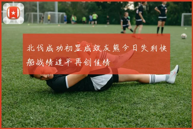 北伐成功初显成效灰熊今日失利快船战绩追平再创佳绩
