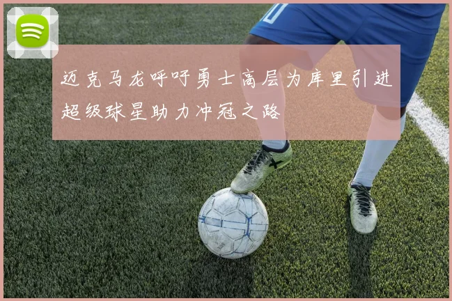 迈克马龙呼吁勇士高层为库里引进超级球星助力冲冠之路