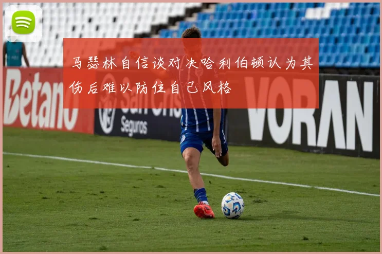 马瑟林自信谈对决哈利伯顿认为其伤后难以防住自己风格