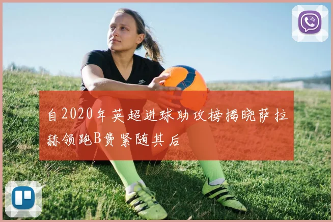 自2020年英超进球助攻榜揭晓萨拉赫领跑B费紧随其后