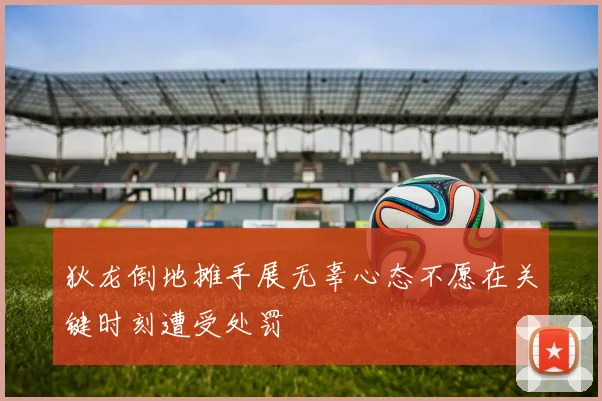 狄龙倒地摊手展无辜心态不愿在关键时刻遭受处罚