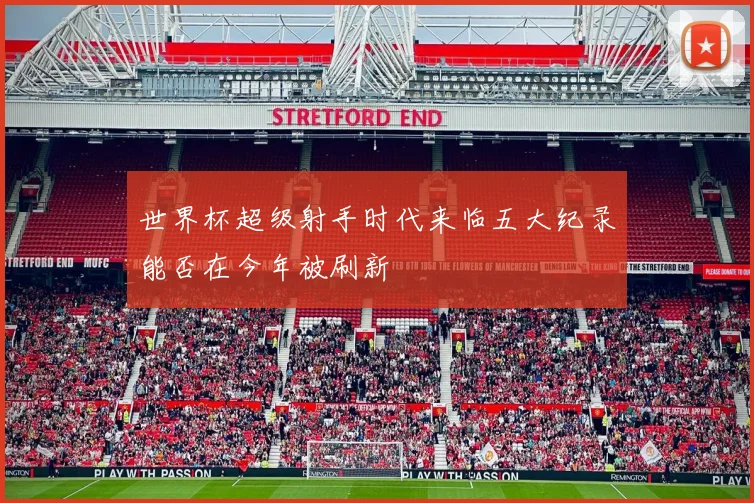 世界杯超级射手时代来临五大纪录能否在今年被刷新