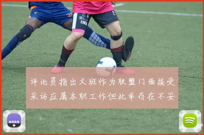 评论员指出文班作为联盟门面接受采访应属本职工作但此举存在不妥之处